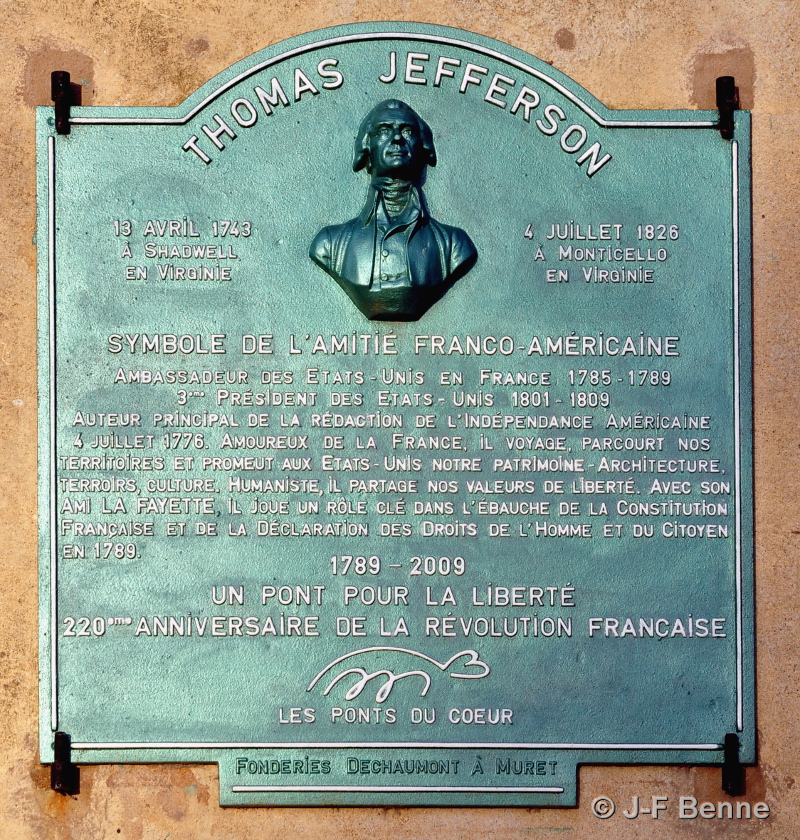 Il est écrit sur cette plaque : SYMBOLE DE L'AMITIÉ FRANCO-AMÉRICAINE ambassadeur des États-Unis en France 1785-1789 3ème président des États-Unis 1801-1809 Auteur principal de la rédaction de l'indépendance Américaine 4 juillet 1776 Amoureux de la France. Il voyage, parcourt nos territoires et promeut aux États-Unis notre patrimoine Architecture, terroirs, culture. Humaniste, il partage nos valeurs de liberté. Avec son ami La Fayette, il joue un rôle clé dans l'ébauche de la constitution Française et de la Déclaration des Droits de l'homme et du citoyen en 1789. 1789-2009 un pont pour la liberté 220ème anniversaire de la Révolution Française. Les Ponts du cœur.