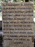 Stèle commémorative sur laquelle est écrit : Au commencement de janvier 1748, il se forma ici un gouffre ou entonnoir de 12 toises de longueur sur 7 toises de largeur et 4 toises de profondeur qui engloutit les terres voisines et les eaux sans qu'on put découvrir leur sortie. On le ferma au moyen d'un Arce appuyé sur deux rochers solides et on maçonna la rigole sur environ 100 toises de longueur.